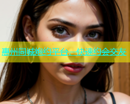惠州同城炮约平台，快速约会交友  第1张