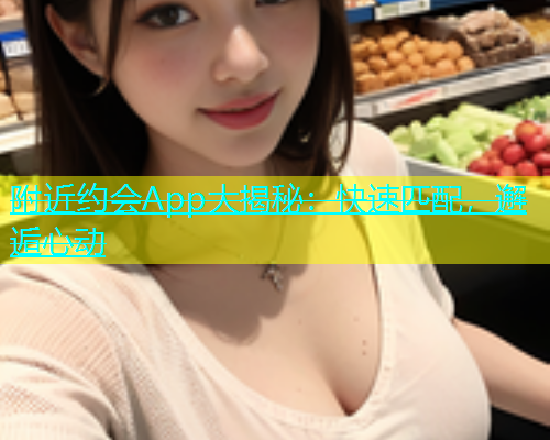 附近约会App大揭秘：快速匹配，邂逅心动  第2张