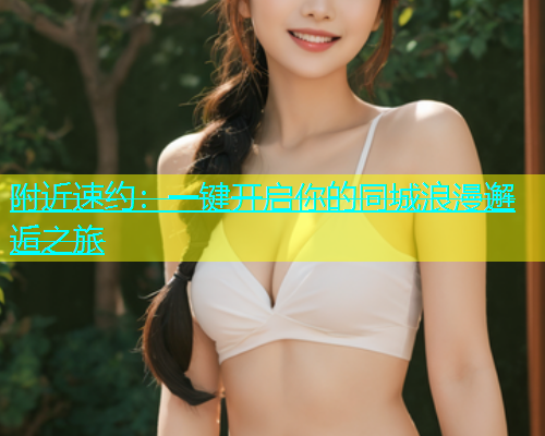 附近速约：一键开启你的同城浪漫邂逅之旅  第2张