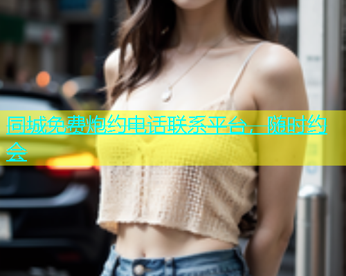同城免费炮约电话联系平台，随时约会  第1张