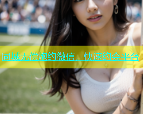 同城无偿炮约微信，快速约会平台  第1张
