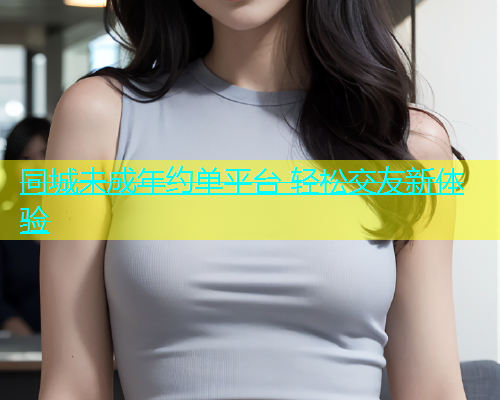 同城未成年约单平台 轻松交友新体验  第1张
