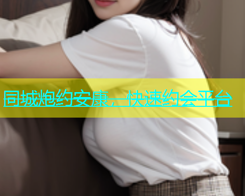 同城炮约安康，快速约会平台  第1张