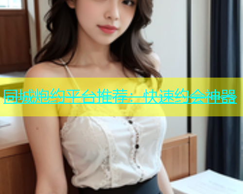同城炮约平台推荐：快速约会神器  第2张