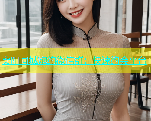 襄阳同城炮约微信群：快速约会平台  第1张
