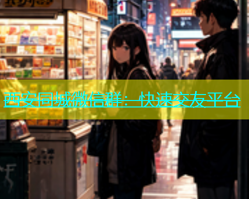 西安同城微信群：快速交友平台  第1张