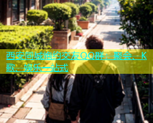 西安同城炮约交友QQ群：聚会、K歌、娱乐一站式  第1张