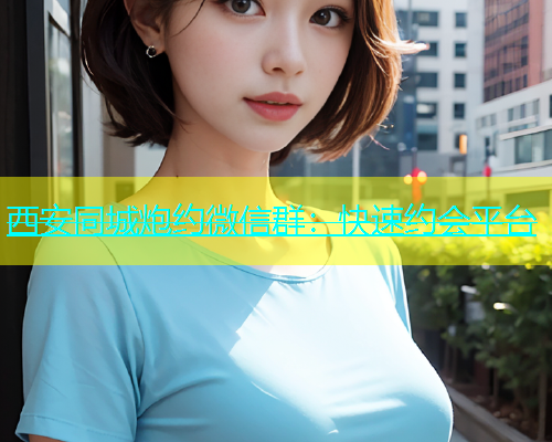 西安同城炮约微信群：快速约会平台  第1张