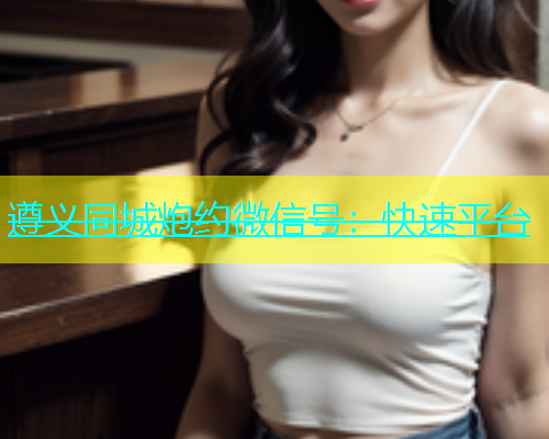 遵义同城炮约微信号：快速平台  第1张