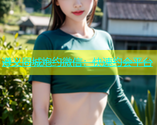 遵义同城炮约微信：快速约会平台  第1张