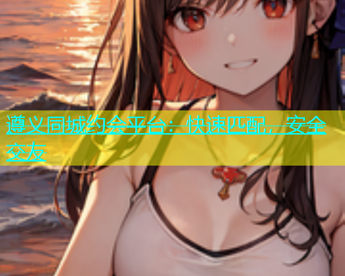 遵义同城约会平台：快速匹配，安全交友  第1张