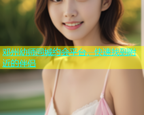 邓州幼师同城约会平台，快速找到附近的伴侣  第1张