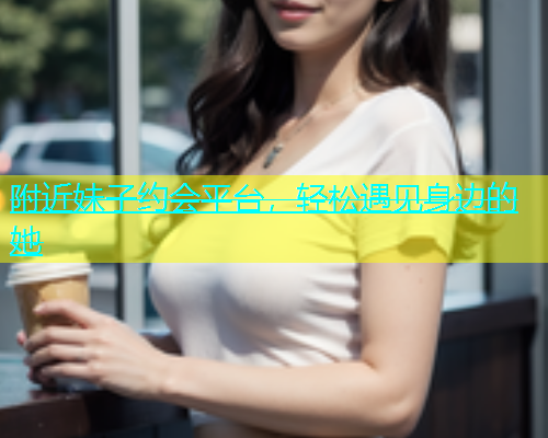 附近妹子约会平台，轻松遇见身边的她  第1张