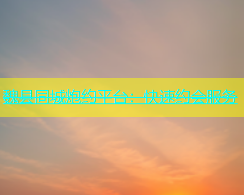 魏县同城炮约平台：快速约会服务  第1张