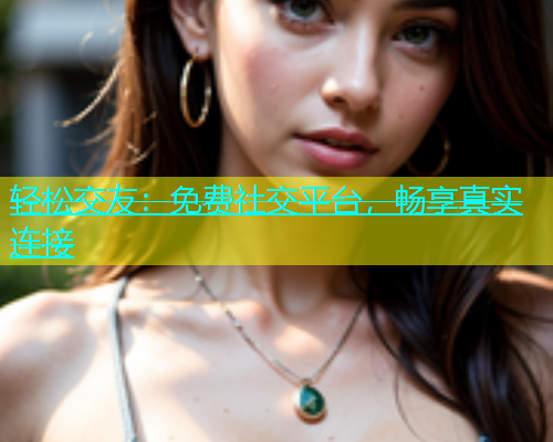 轻松交友：免费社交平台，畅享真实连接  第1张
