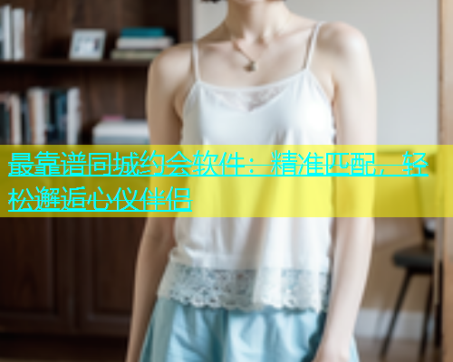 最靠谱同城约会软件：精准匹配，轻松邂逅心仪伴侣  第1张
