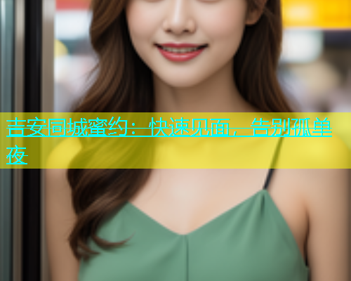 吉安同城蜜约：快速见面，告别孤单夜  第2张