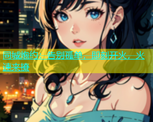 同城炮约：告别孤单，即刻开火，火速来撩  第1张