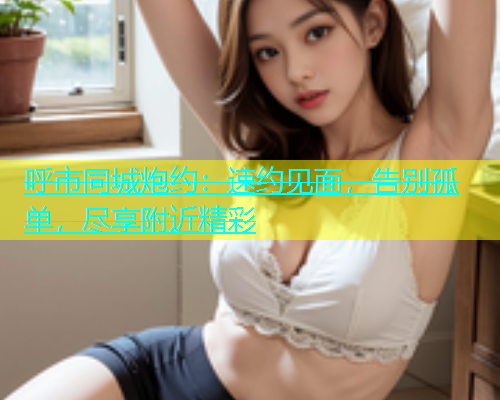 呼市同城炮约：速约见面，告别孤单，尽享附近精彩  第1张