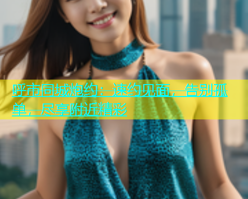 呼市同城炮约：速约见面，告别孤单，尽享附近精彩  第2张