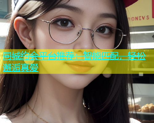 同城约会平台推荐：智能匹配，轻松邂逅真爱  第1张