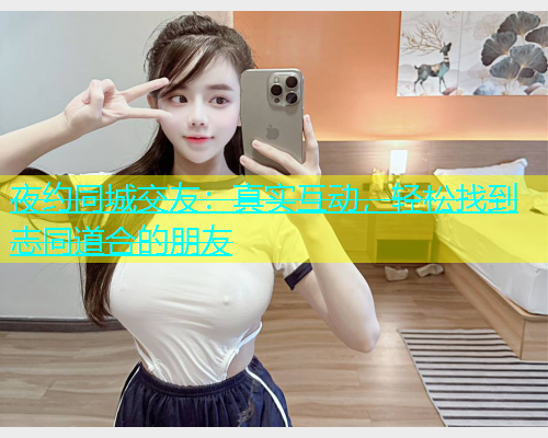 夜约同城交友：真实互动，轻松找到志同道合的朋友  第1张