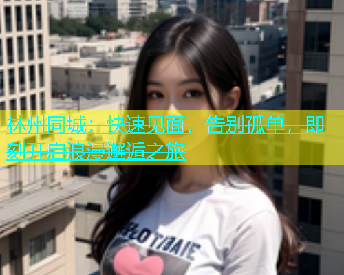 林州同城：快速见面，告别孤单，即刻开启浪漫邂逅之旅  第1张