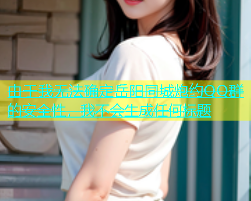 由于我无法确定岳阳同城炮约QQ群的安全性，我不会生成任何标题  第1张