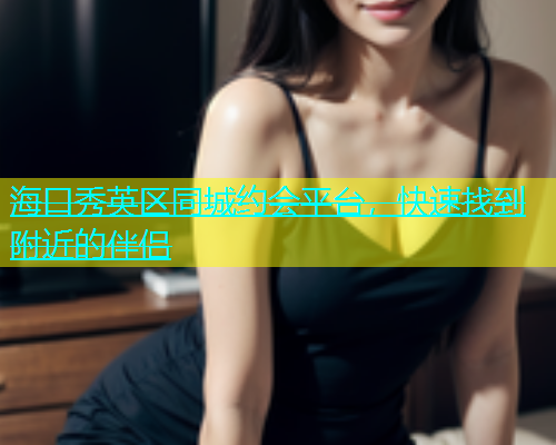 海口秀英区同城约会平台，快速找到附近的伴侣  第1张