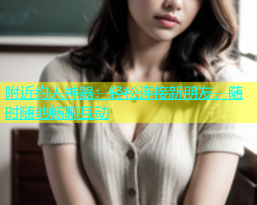 附近约人神器：轻松连接新朋友，随时随地畅聊互动  第1张