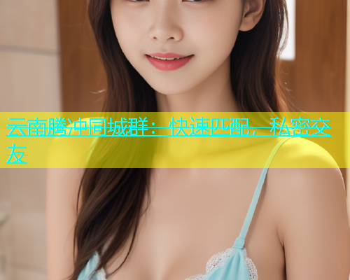 云南腾冲同城群：快速匹配，私密交友  第1张