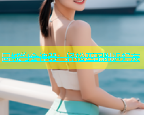 同城约会神器：轻松匹配附近好友  第1张
