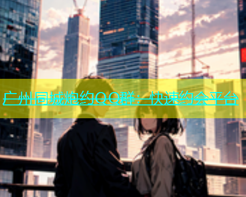 广州同城炮约QQ群：快速约会平台  第1张